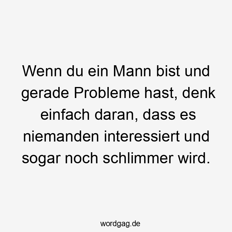 Wenn du ein Mann bist und gerade Probleme hast, denk einfach daran, dass es niemanden interessiert und sogar noch schlimmer wird.