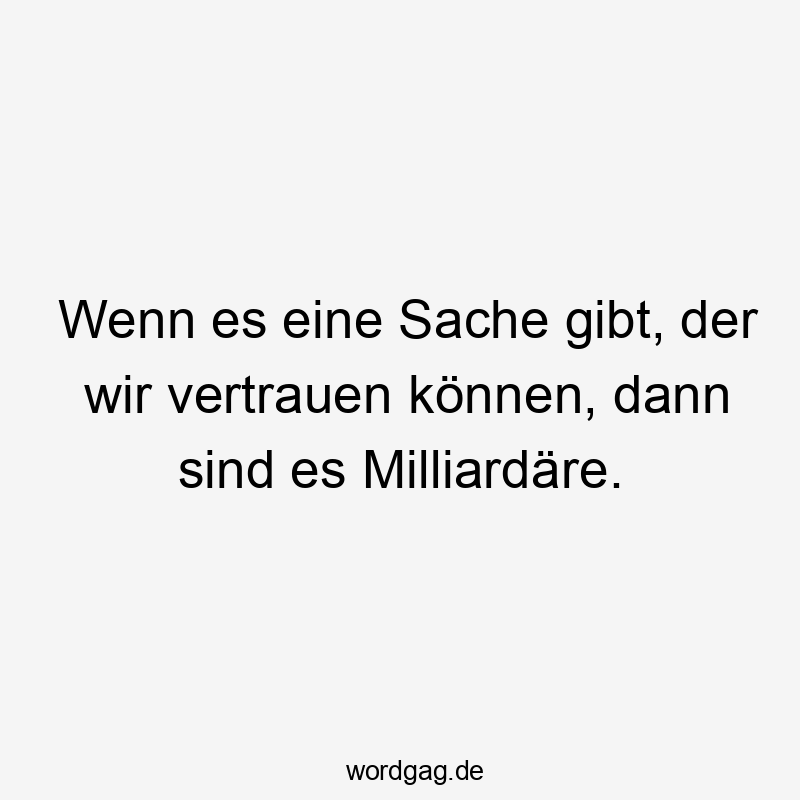 Wenn es eine Sache gibt, der wir vertrauen können, dann sind es Milliardäre.