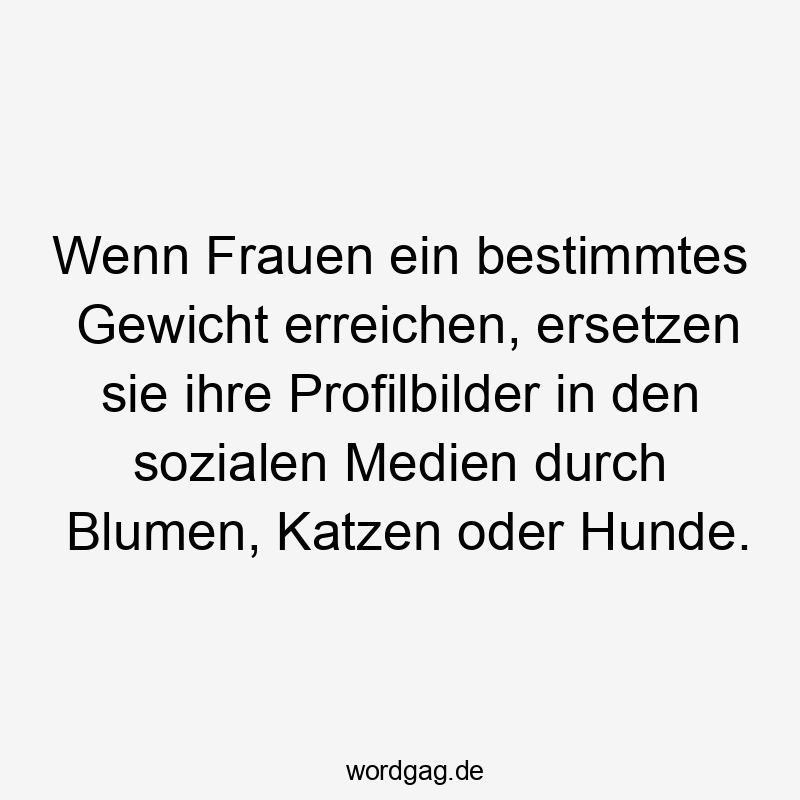 Wenn Frauen ein bestimmtes Gewicht erreichen, ersetzen sie ihre Profilbilder in den sozialen Medien durch Blumen, Katzen oder Hunde.