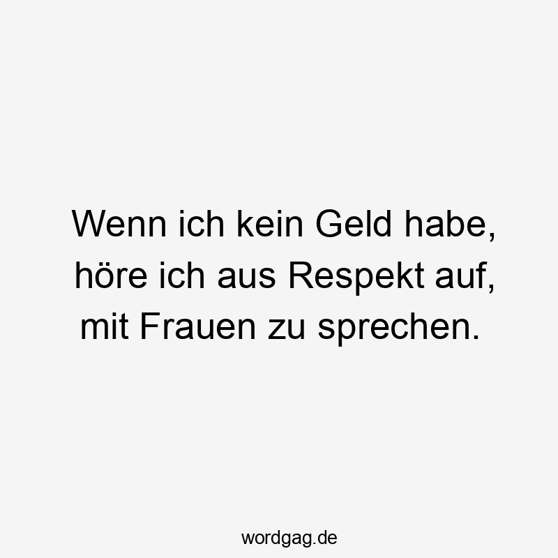 Wenn ich kein Geld habe, höre ich aus Respekt auf, mit Frauen zu sprechen.