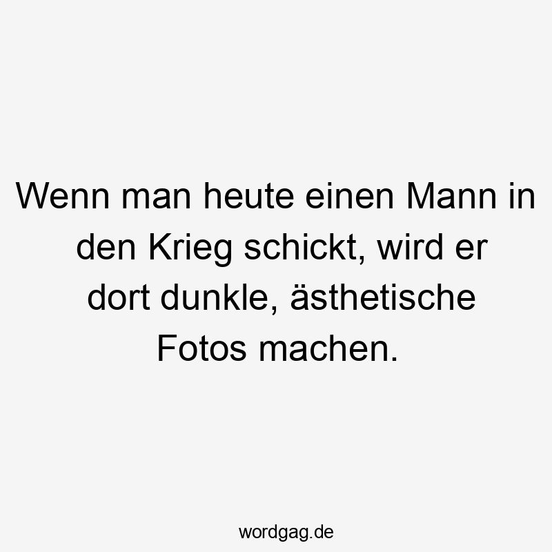 Wenn man heute einen Mann in den Krieg schickt, wird er dort dunkle, ästhetische Fotos machen.