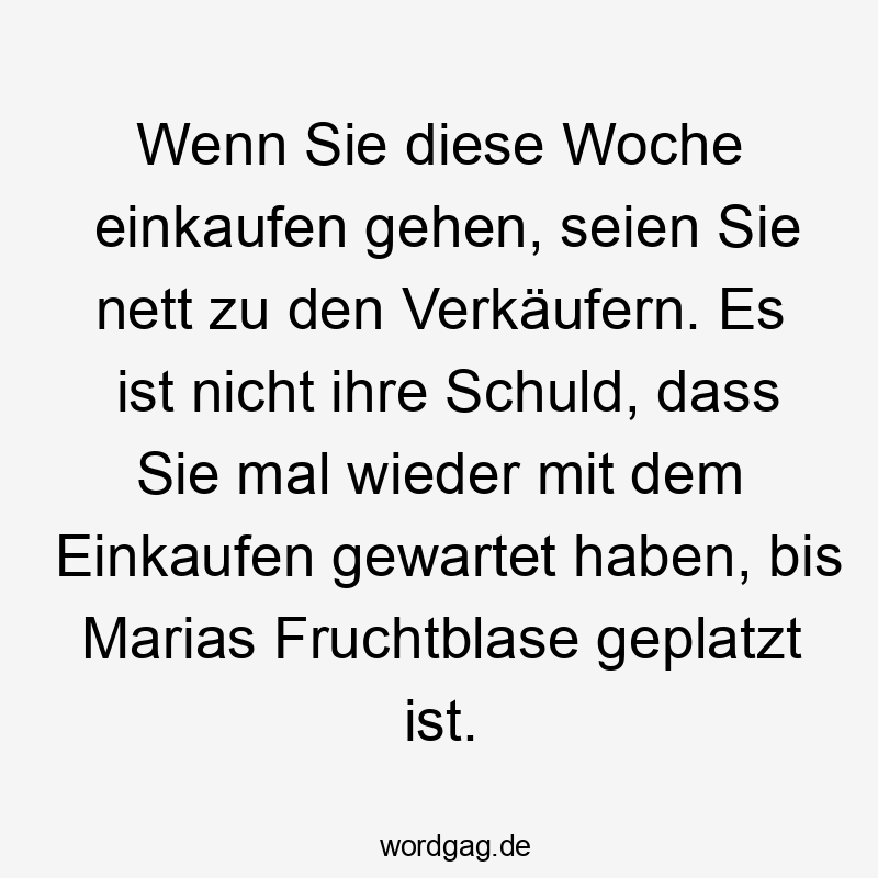 Wenn Sie diese Woche einkaufen gehen, seien Sie nett zu den Verkäufern. Es ist nicht ihre Schuld, dass Sie mal wieder mit dem Einkaufen gewartet haben, bis Marias Fruchtblase geplatzt ist.