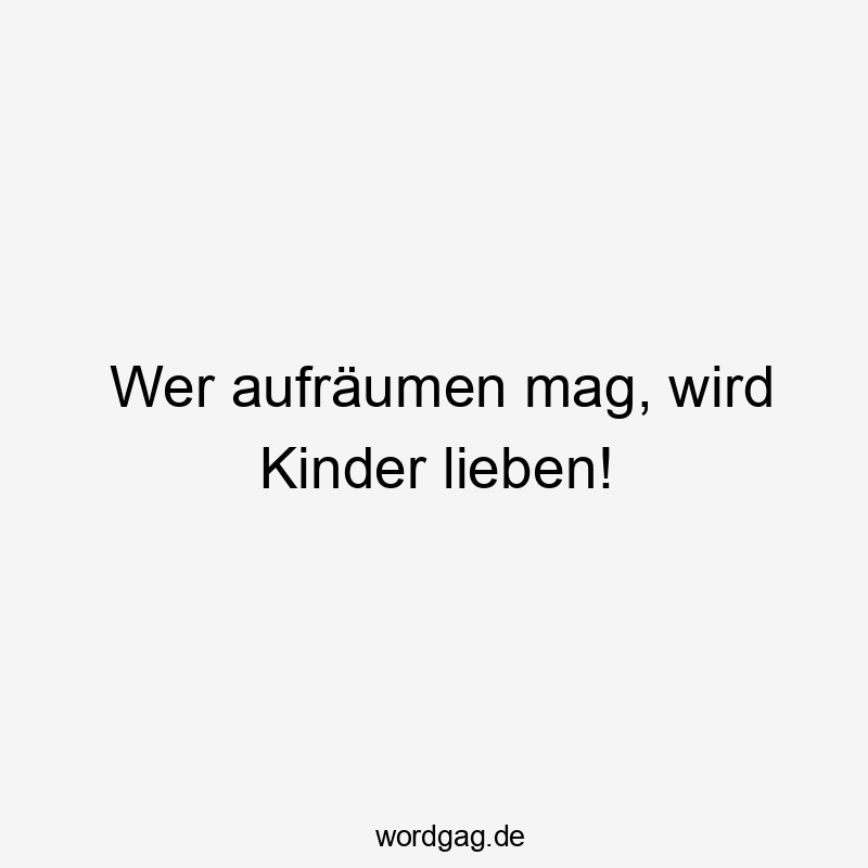 Wer aufräumen mag, wird Kinder lieben!