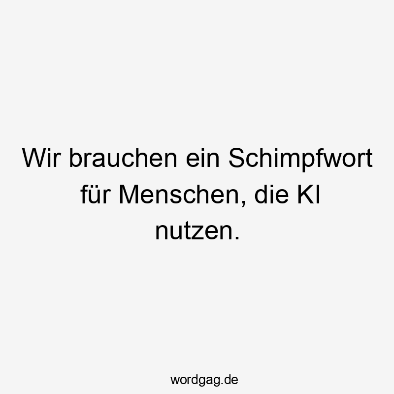 Wir brauchen ein Schimpfwort für Menschen, die KI nutzen.