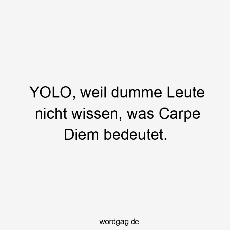 YOLO, weil dumme Leute nicht wissen, was Carpe Diem bedeutet.