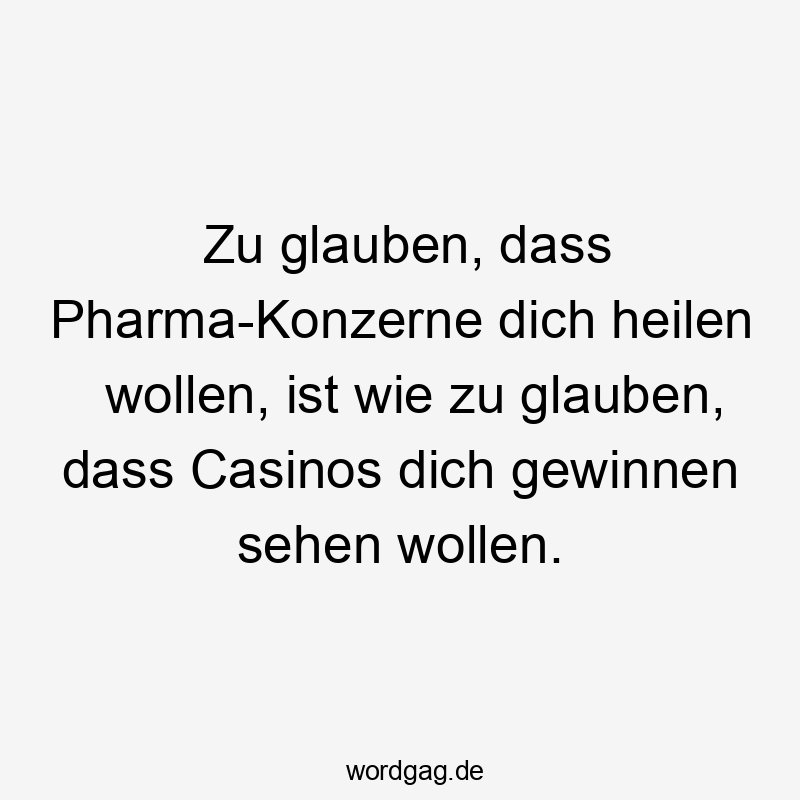 Zu glauben, dass Pharma-Konzerne dich heilen wollen, ist wie zu glauben, dass Casinos dich gewinnen sehen wollen.