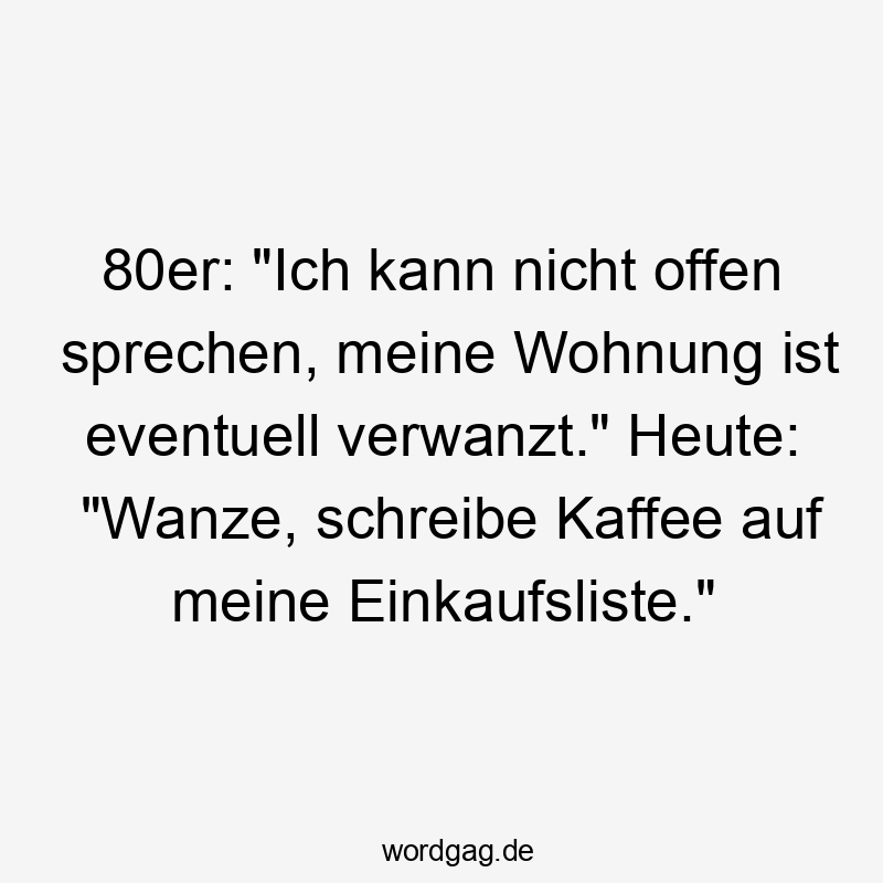 80er: „Ich kann nicht offen sprechen, meine Wohnung ist eventuell verwanzt.“ Heute: „Wanze, schreibe Kaffee auf meine Einkaufsliste.“