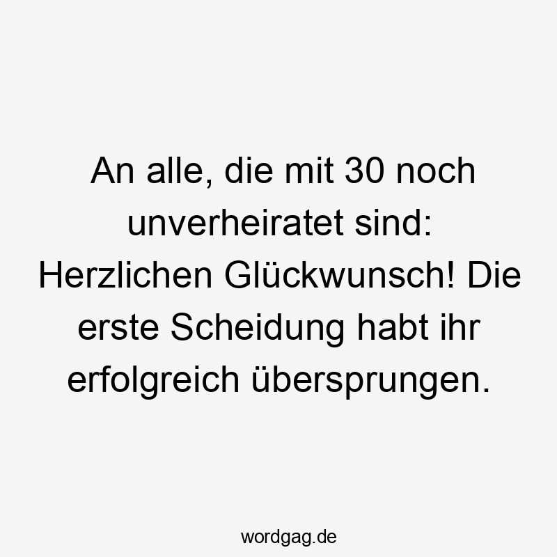 An alle, die mit 30 noch unverheiratet sind: Herzlichen Glückwunsch! Die erste Scheidung habt ihr erfolgreich übersprungen.