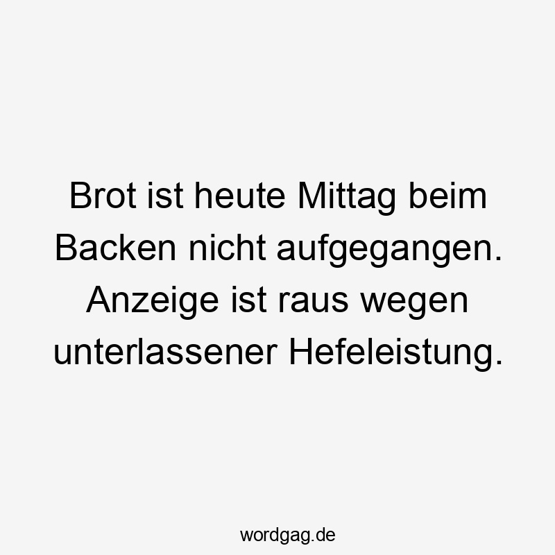 Brot ist heute Mittag beim Backen nicht aufgegangen. Anzeige ist raus wegen unterlassener Hefeleistung.