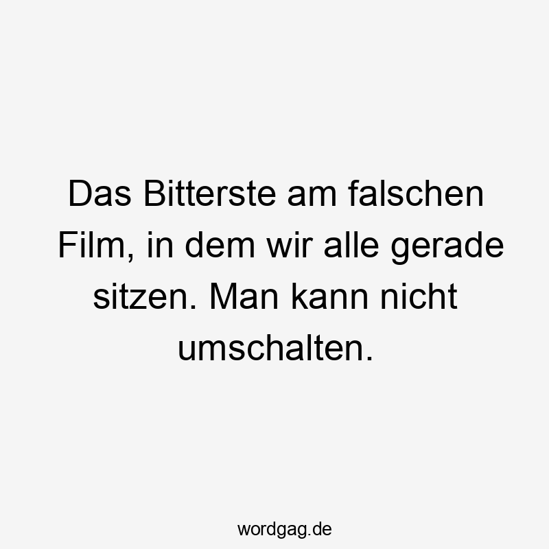 Das Bitterste am falschen Film, in dem wir alle gerade sitzen. Man kann nicht umschalten.