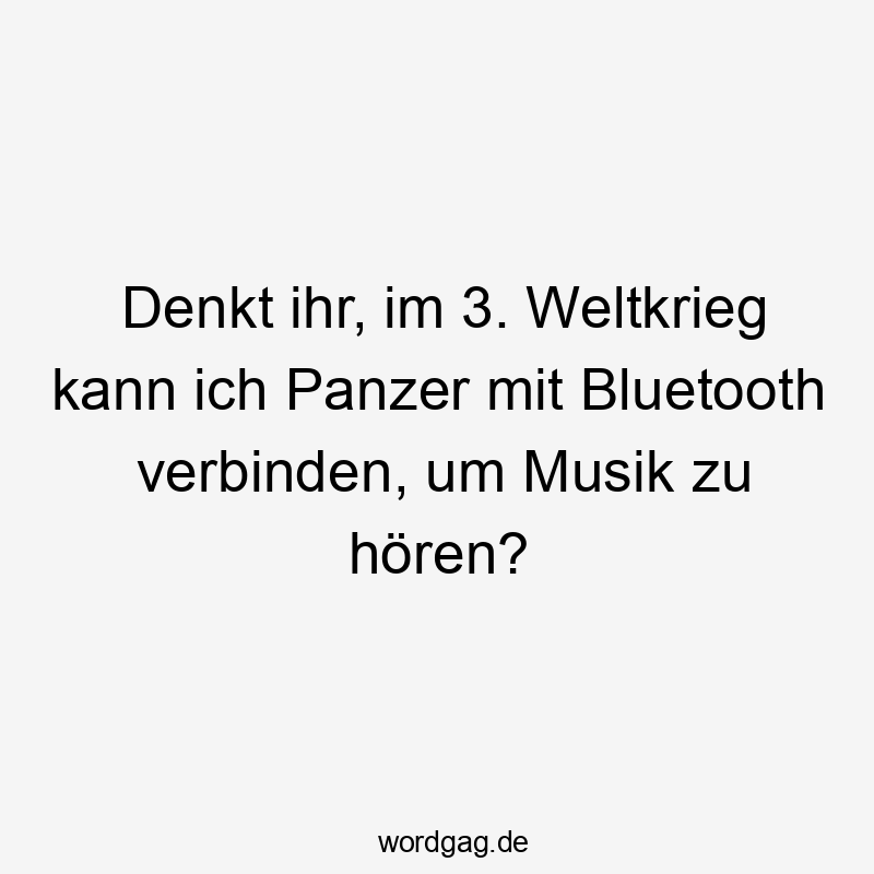 Denkt ihr, im 3. Weltkrieg kann ich Panzer mit Bluetooth verbinden, um Musik zu hören?