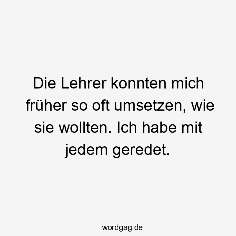 Die Lehrer konnten mich früher so oft umsetzen, wie sie wollten. Ich habe mit jedem geredet.