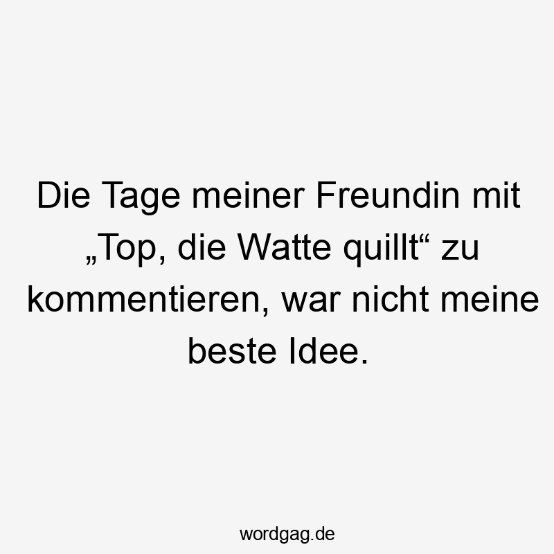 Die Tage meiner Freundin mit „Top, die Watte quillt“ zu kommentieren, war nicht meine beste Idee.