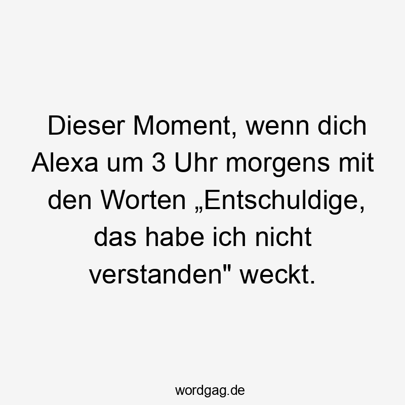 Dieser Moment, wenn dich Alexa um 3 Uhr morgens mit den Worten „Entschuldige, das habe ich nicht verstanden“ weckt.