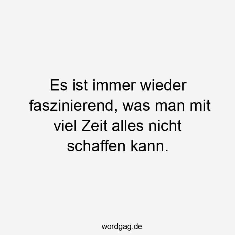 Es ist immer wieder faszinierend, was man mit viel Zeit alles nicht schaffen kann.
