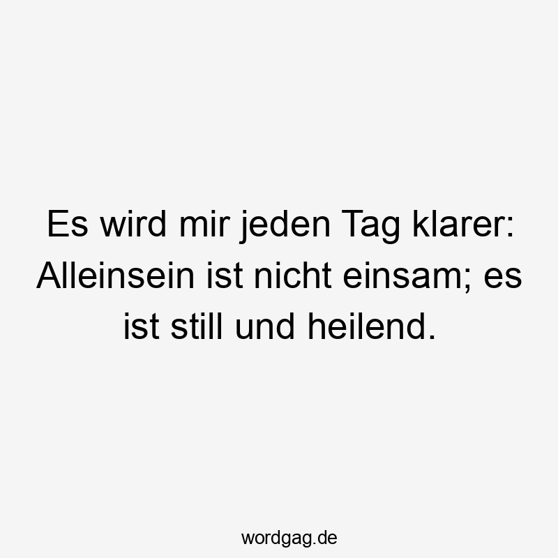 Es wird mir jeden Tag klarer: Alleinsein ist nicht einsam; es ist still und heilend.