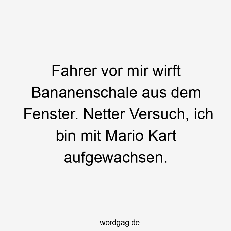 Fahrer vor mir wirft Bananenschale aus dem Fenster. Netter Versuch, ich bin mit Mario Kart aufgewachsen.