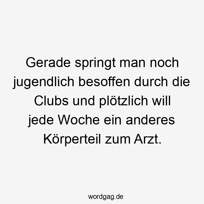 Gerade springt man noch jugendlich besoffen durch die Clubs und plötzlich will jede Woche ein anderes Körperteil zum Arzt.