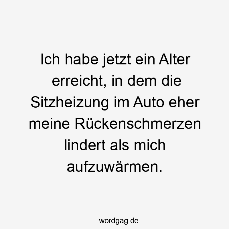 Ich habe jetzt ein Alter erreicht, in dem die Sitzheizung im Auto eher meine Rückenschmerzen lindert als mich aufzuwärmen.