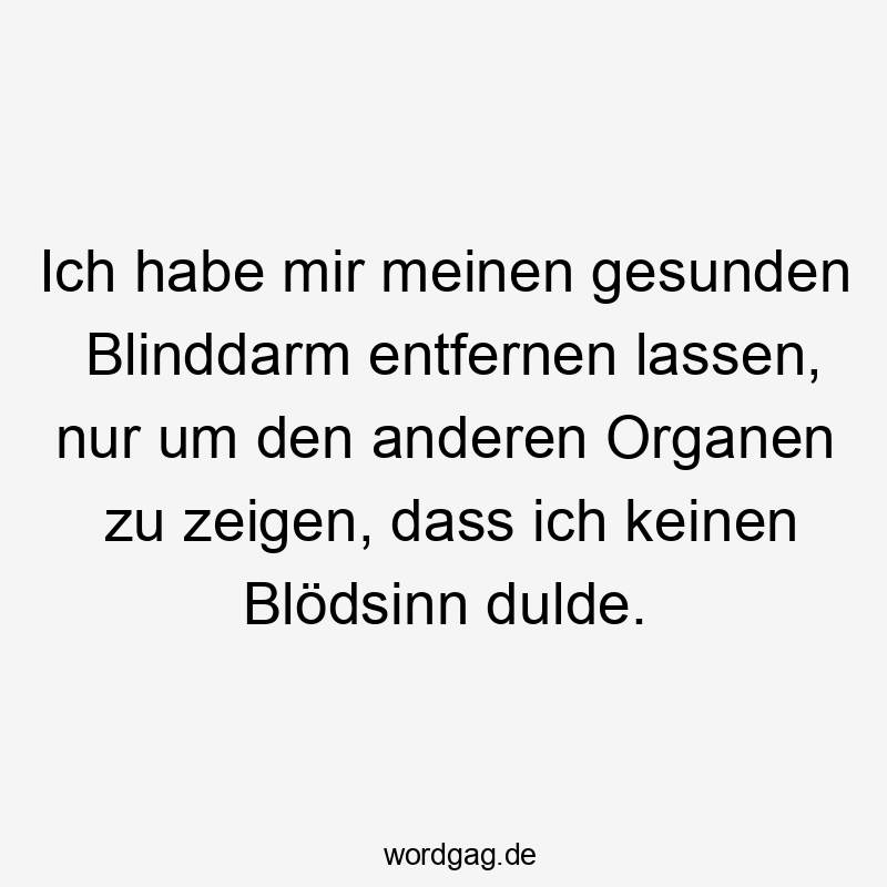 Ich habe mir meinen gesunden Blinddarm entfernen lassen, nur um den anderen Organen zu zeigen, dass ich keinen Blödsinn dulde.