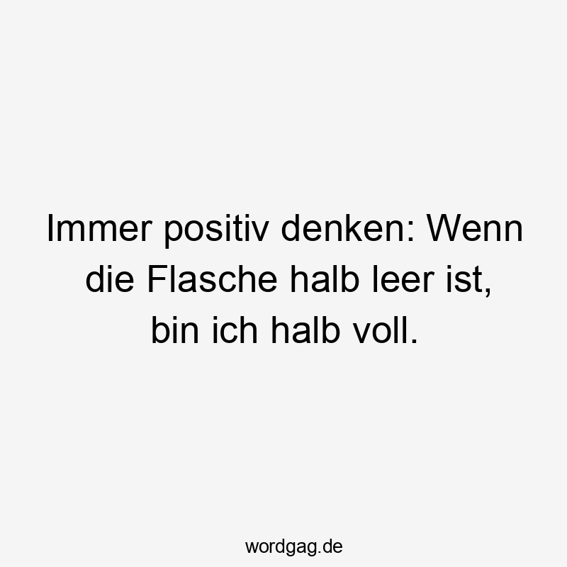 Immer positiv denken: Wenn die Flasche halb leer ist, bin ich halb voll.