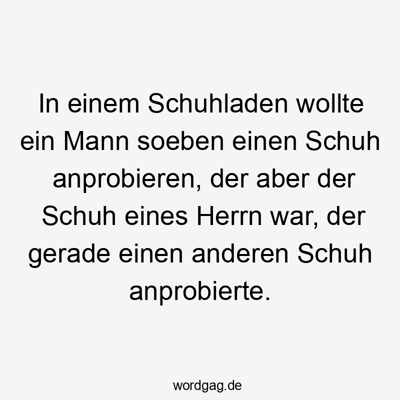 In einem Schuhladen wollte ein Mann soeben einen Schuh anprobieren, der aber der Schuh eines Herrn war, der gerade einen anderen Schuh anprobierte.