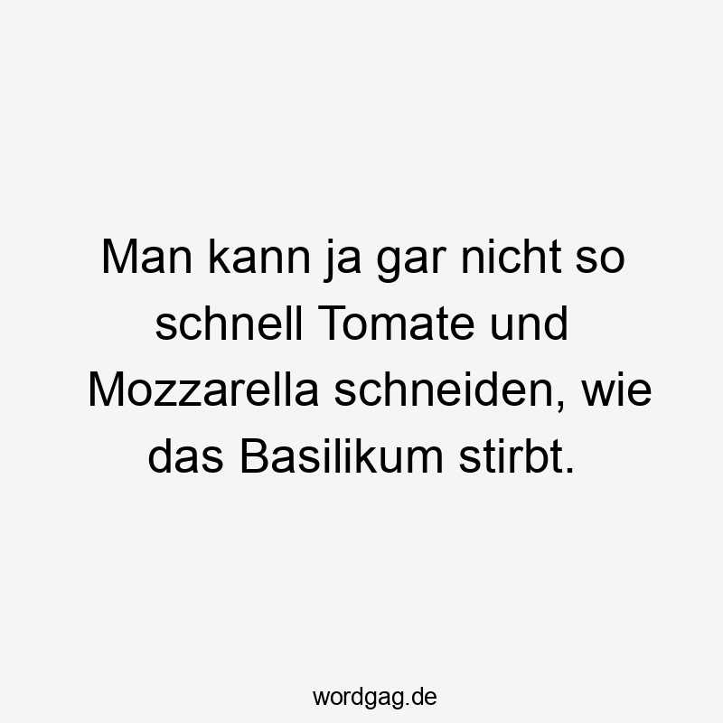 Man kann ja gar nicht so schnell Tomate und Mozzarella schneiden, wie das Basilikum stirbt.