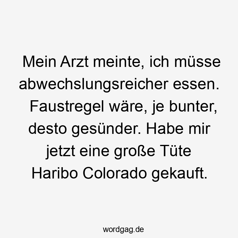 Mein Arzt meinte, ich müsse abwechslungsreicher essen. Faustregel wäre, je bunter, desto gesünder. Habe mir jetzt eine große Tüte Haribo Colorado gekauft.