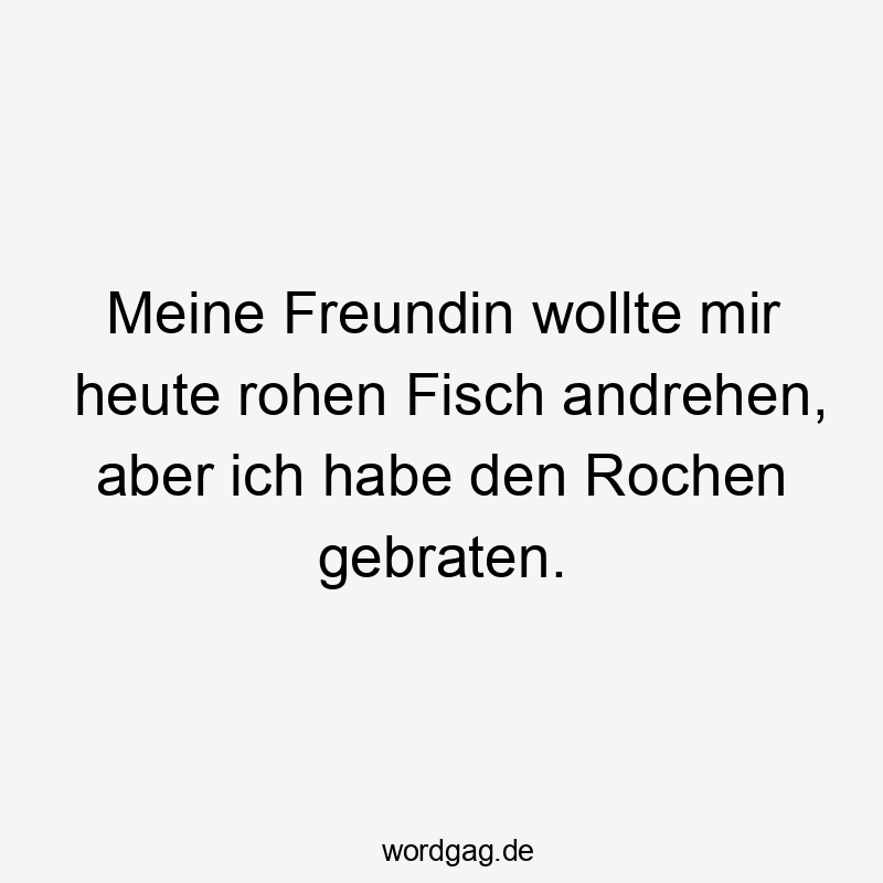 Meine Freundin wollte mir heute rohen Fisch andrehen, aber ich habe den Rochen gebraten.