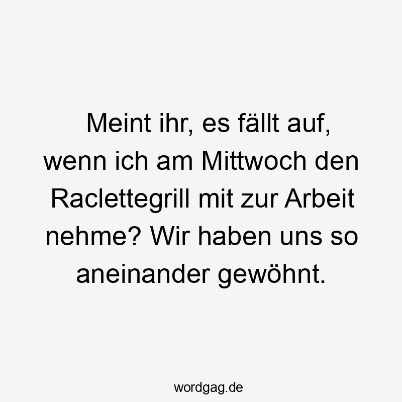 Meint ihr, es fällt auf, wenn ich am Mittwoch den Raclettegrill mit zur Arbeit nehme? Wir haben uns so aneinander gewöhnt.
