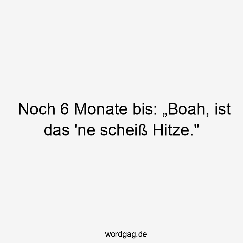 Noch 6 Monate bis: „Boah, ist das ’ne scheiß Hitze.“
