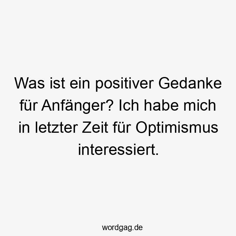Was ist ein positiver Gedanke für Anfänger? Ich habe mich in letzter Zeit für Optimismus interessiert.
