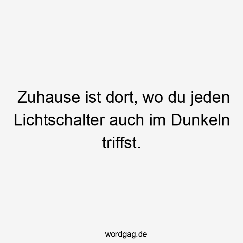 Zuhause ist dort, wo du jeden Lichtschalter auch im Dunkeln triffst.
