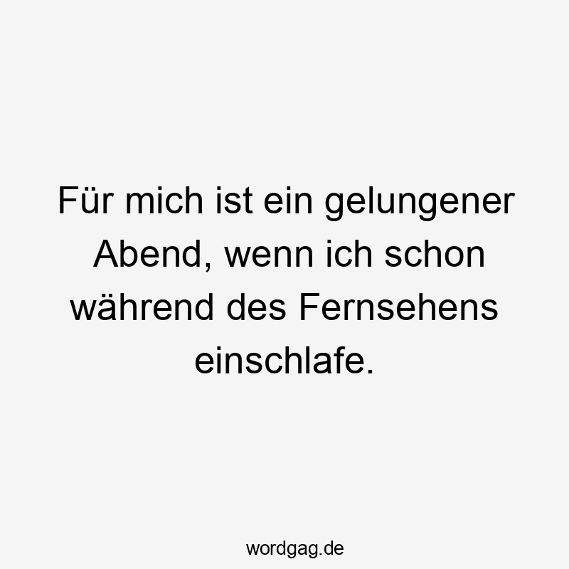 Für mich ist ein gelungener Abend, wenn ich schon während des Fernsehens einschlafe.