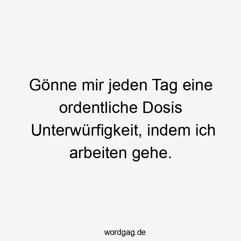 Witziger Spruch über Arbeit und Unterwürfigkeit, locker und humorvoll formuliert.