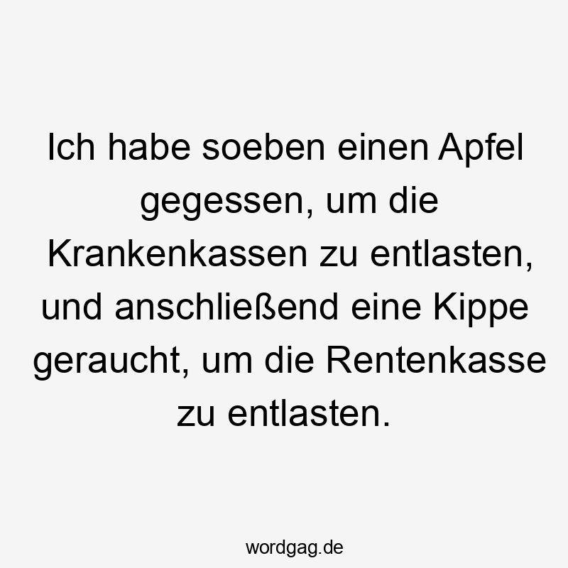 Ich habe soeben einen Apfel gegessen, um die Krankenkassen zu entlasten, und anschließend eine Kippe geraucht, um die Rentenkasse zu entlasten.
