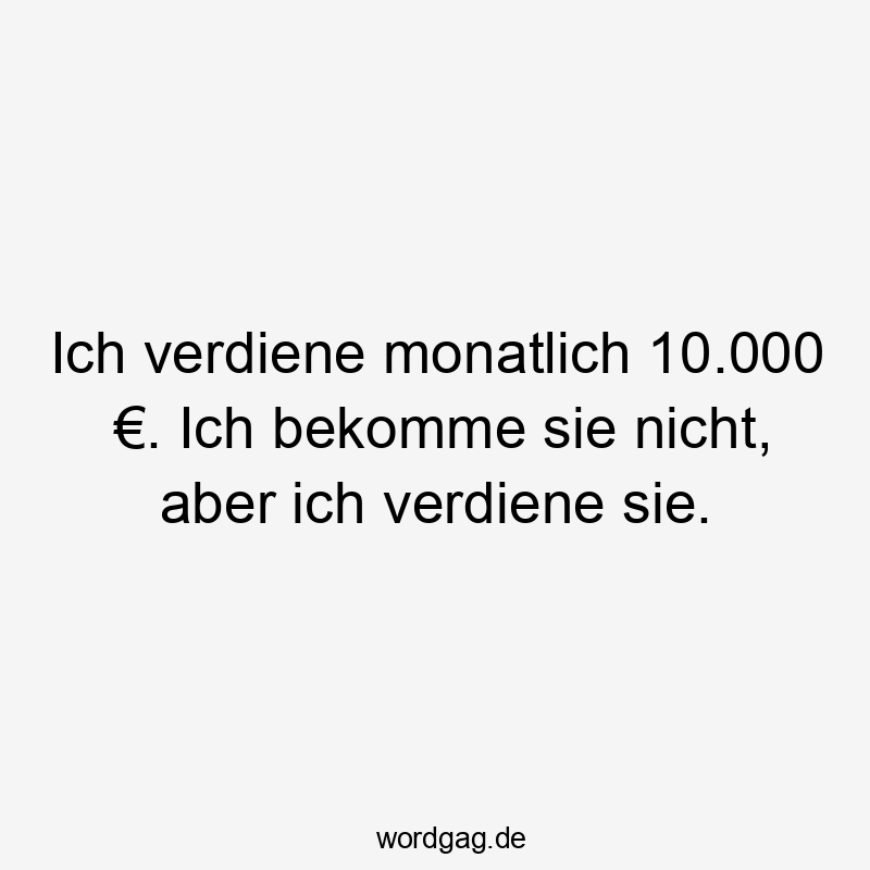 Ich verdiene monatlich 10.000 €. Ich bekomme sie nicht, aber ich verdiene sie.