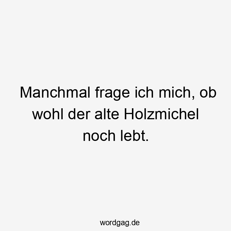 Witziger Spruch über den alten Holzmichel und seine mögliche Lebenszeit.