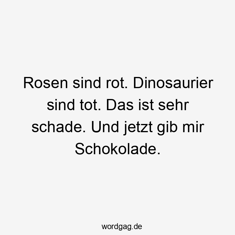 Rosen sind rot. Dinosaurier sind tot. Das ist sehr schade. Und jetzt gib mir Schokolade.