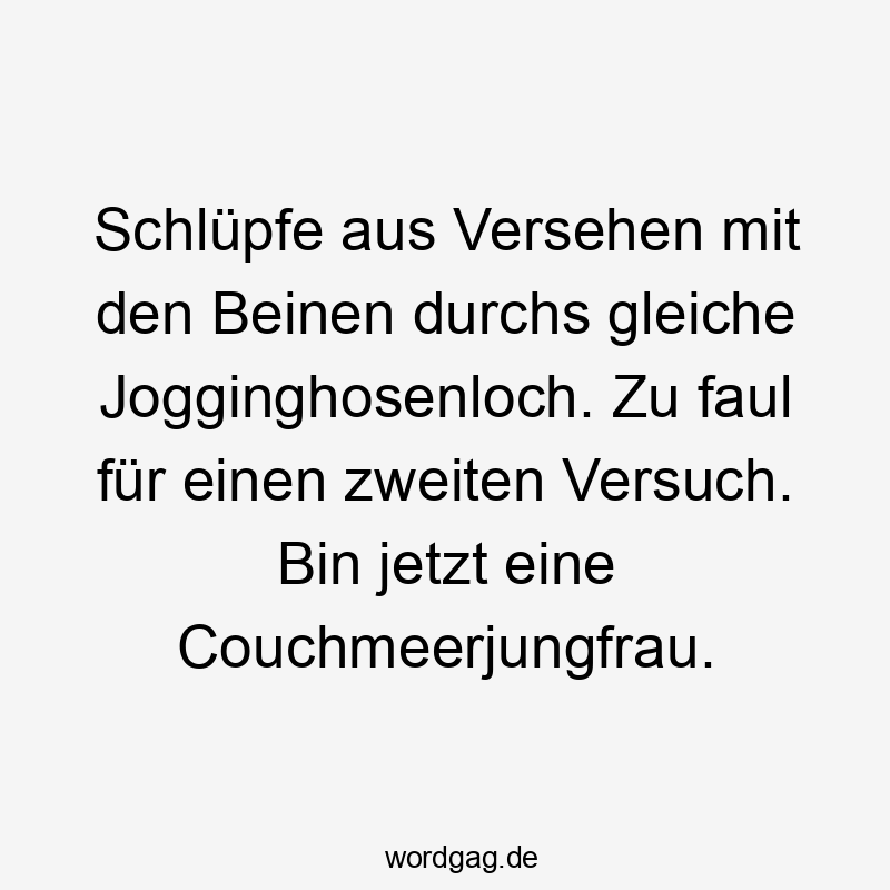 Schlüpfe aus Versehen mit den Beinen durchs gleiche Jogginghosenloch. Zu faul für einen zweiten Versuch. Bin jetzt eine Couchmeerjungfrau.